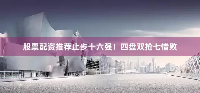 股票配资推荐止步十六强！四盘双抢七惜败