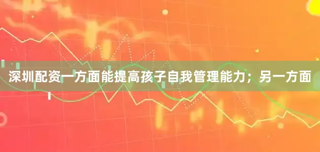 深圳配资一方面能提高孩子自我管理能力；另一方面