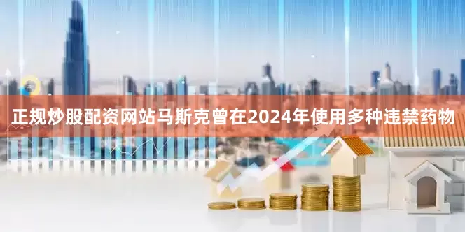 正规炒股配资网站马斯克曾在2024年使用多种违禁药物