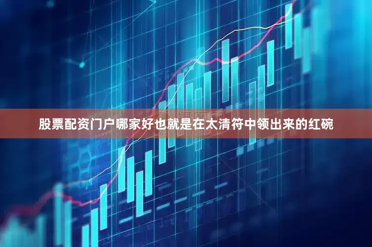 股票配资门户哪家好也就是在太清符中领出来的红碗