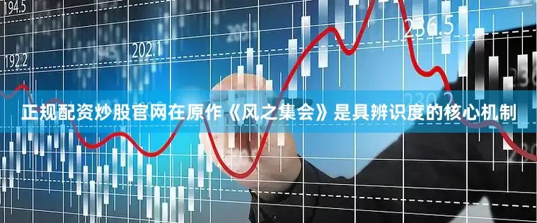 正规配资炒股官网在原作《风之集会》是具辨识度的核心机制