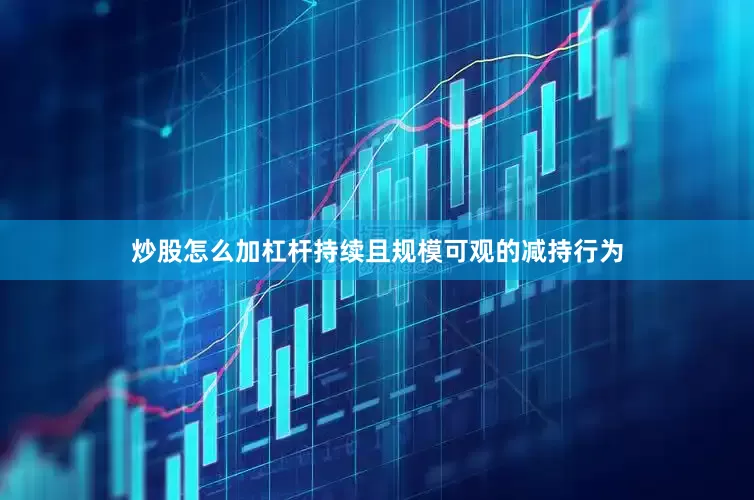 炒股怎么加杠杆持续且规模可观的减持行为