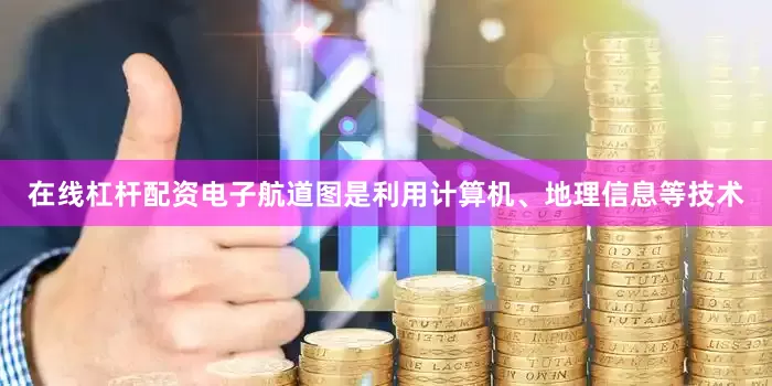 在线杠杆配资电子航道图是利用计算机、地理信息等技术
