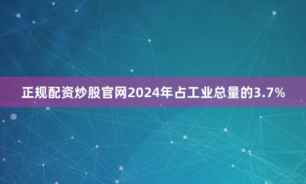 正规配资炒股官网2024年占工业总量的3.7%
