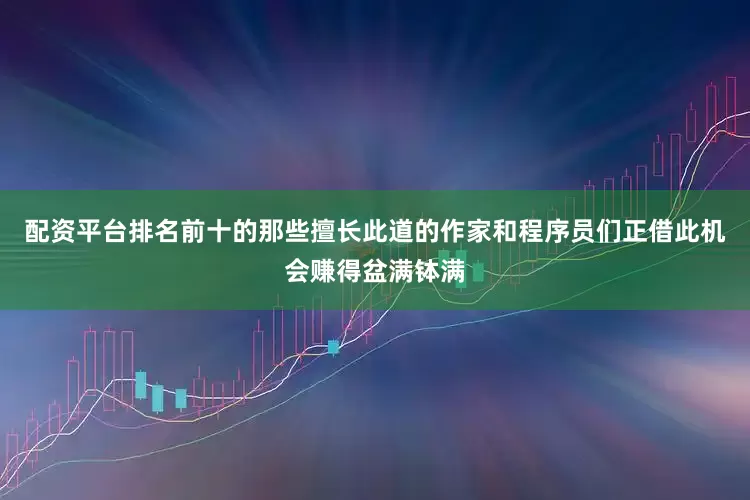 配资平台排名前十的那些擅长此道的作家和程序员们正借此机会赚得盆满钵满