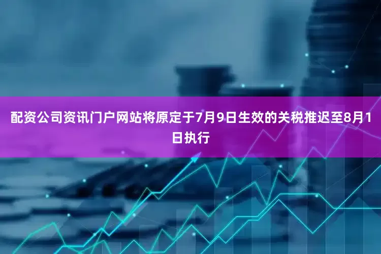 配资公司资讯门户网站将原定于7月9日生效的关税推迟至8月1日执行