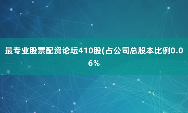 最专业股票配资论坛410股(占公司总股本比例0.06%