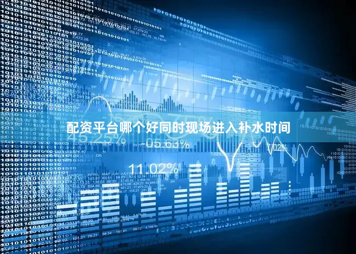 配资平台哪个好同时现场进入补水时间