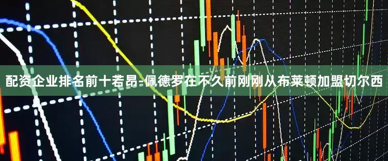 配资企业排名前十若昂-佩德罗在不久前刚刚从布莱顿加盟切尔西