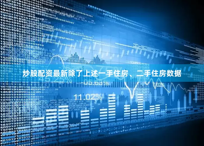 炒股配资最新除了上述一手住房、二手住房数据
