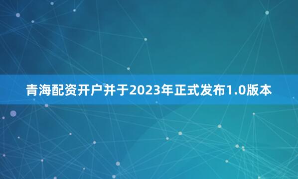 青海配资开户并于2023年正式发布1.0版本