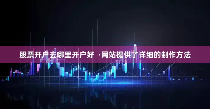 股票开户去哪里开户好  ·网站提供了详细的制作方法