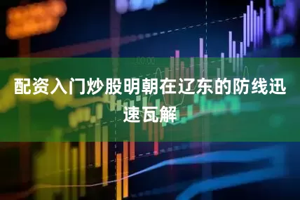 配资入门炒股明朝在辽东的防线迅速瓦解