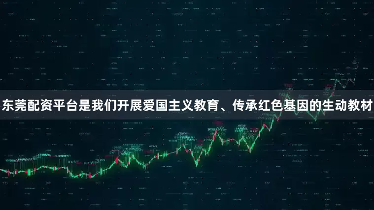 东莞配资平台是我们开展爱国主义教育、传承红色基因的生动教材