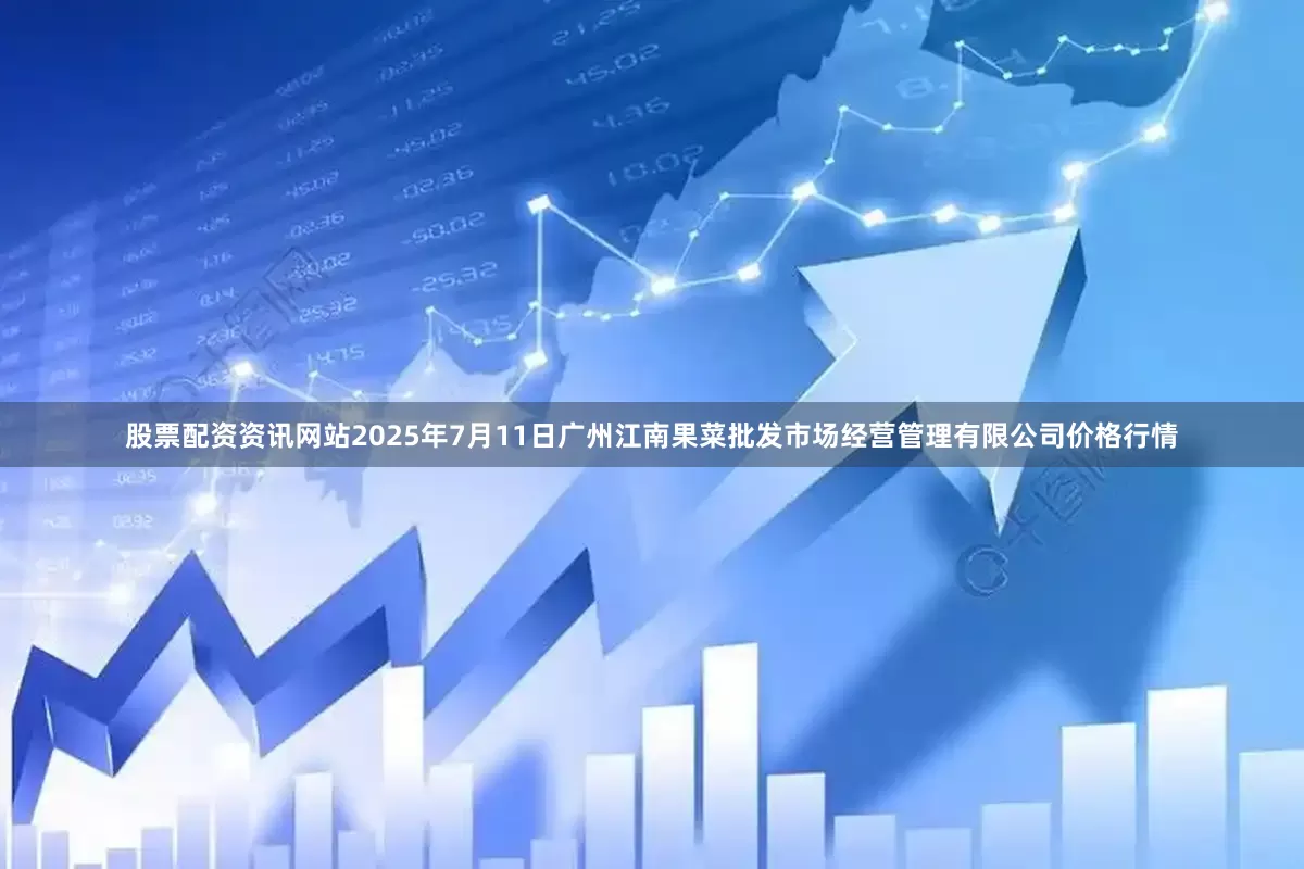 股票配资资讯网站2025年7月11日广州江南果菜批发市场经营管理有限公司价格行情