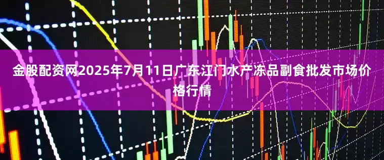 金股配资网2025年7月11日广东江门水产冻品副食批发市场价格行情