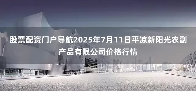 股票配资门户导航2025年7月11日平凉新阳光农副产品有限公司价格行情