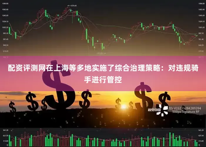 配资评测网在上海等多地实施了综合治理策略：对违规骑手进行管控