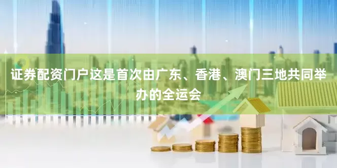 证券配资门户这是首次由广东、香港、澳门三地共同举办的全运会