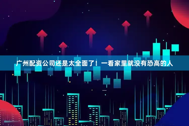 广州配资公司还是太全面了！一看家里就没有恐高的人