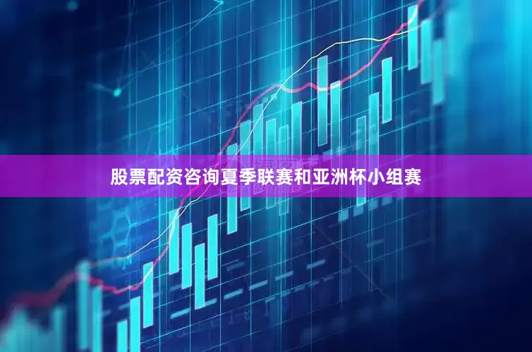 股票配资咨询夏季联赛和亚洲杯小组赛