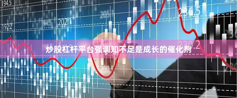 炒股杠杆平台强调知不足是成长的催化剂