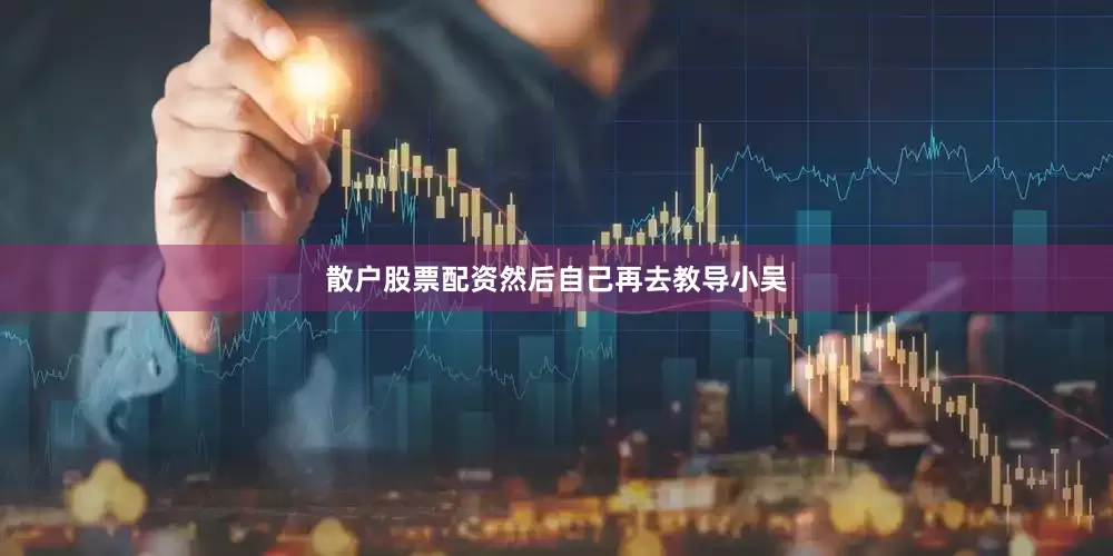 散户股票配资然后自己再去教导小吴