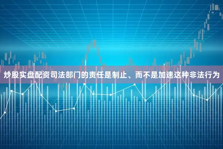 炒股实盘配资司法部门的责任是制止、而不是加速这种非法行为