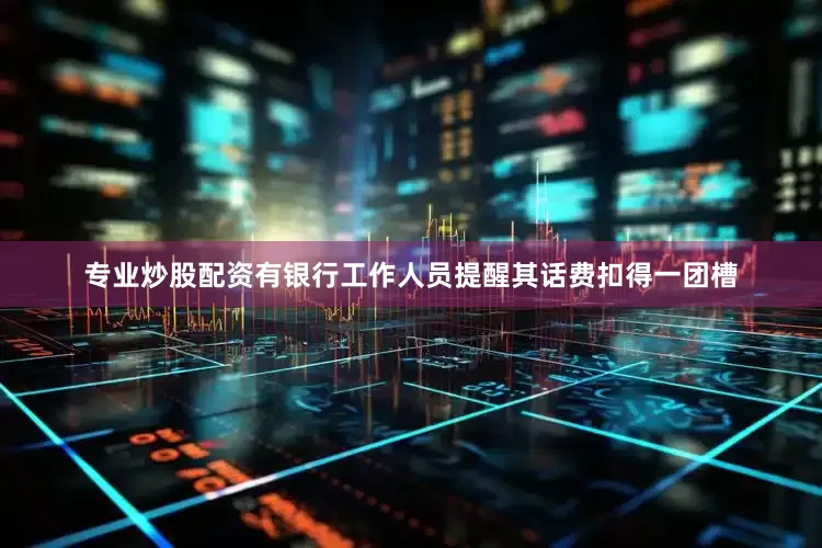 专业炒股配资有银行工作人员提醒其话费扣得一团槽