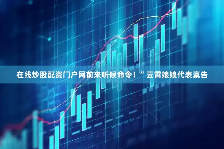 在线炒股配资门户网前来听候命令！”云霄娘娘代表禀告