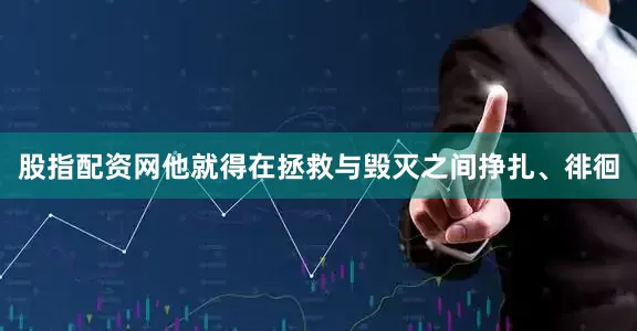 股指配资网他就得在拯救与毁灭之间挣扎、徘徊