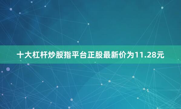 十大杠杆炒股指平台正股最新价为11.28元
