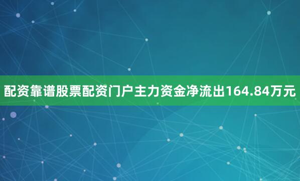 配资靠谱股票配资门户主力资金净流出164.84万元