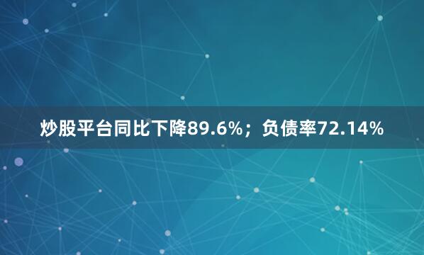 炒股平台同比下降89.6%；负债率72.14%