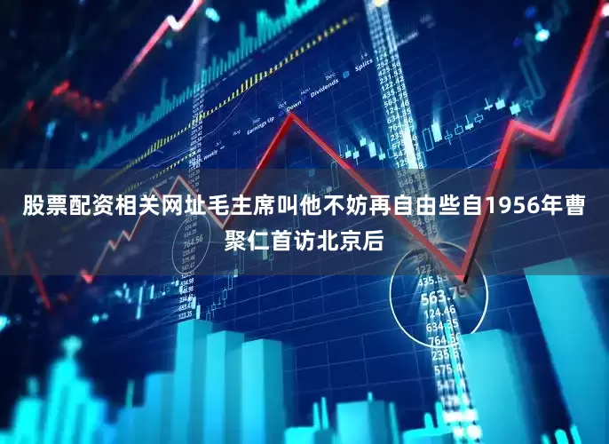 股票配资相关网址毛主席叫他不妨再自由些自1956年曹聚仁首访北京后
