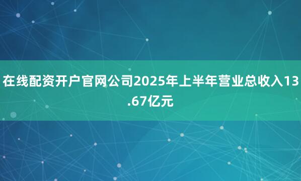在线配资开户官网公司2025年上半年营业总收入13.67亿元
