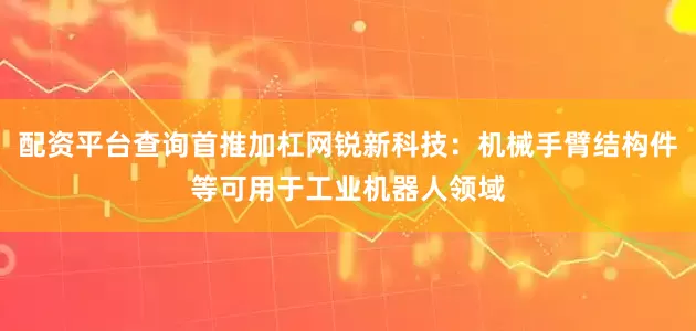 配资平台查询首推加杠网锐新科技：机械手臂结构件等可用于工业机器人领域