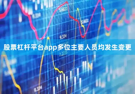 股票杠杆平台app多位主要人员均发生变更