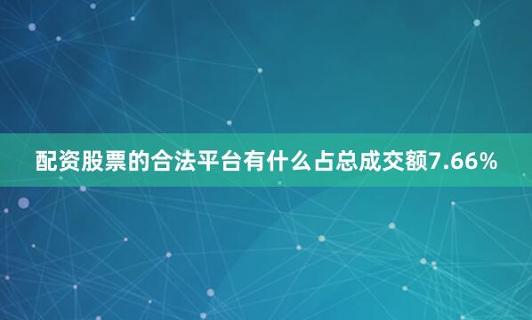 配资股票的合法平台有什么占总成交额7.66%