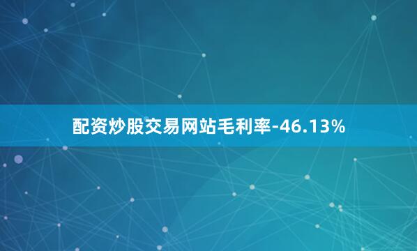 配资炒股交易网站毛利率-46.13%