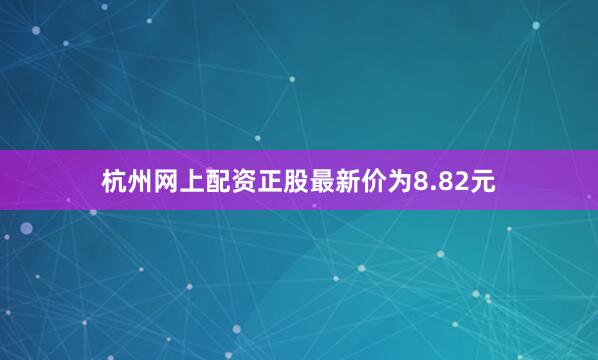 杭州网上配资正股最新价为8.82元