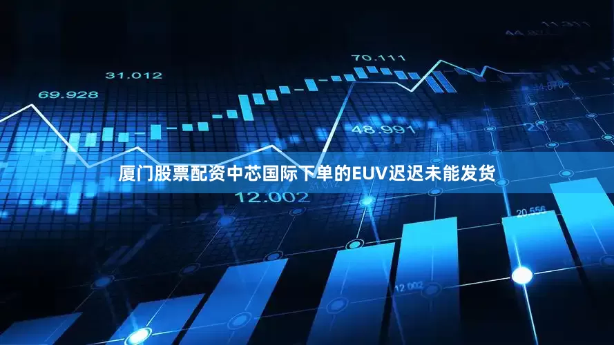 厦门股票配资中芯国际下单的EUV迟迟未能发货