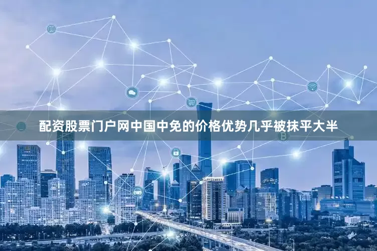 配资股票门户网中国中免的价格优势几乎被抹平大半