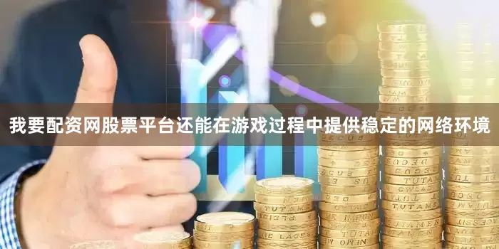 我要配资网股票平台还能在游戏过程中提供稳定的网络环境