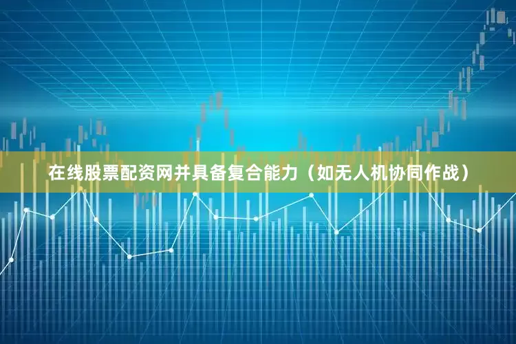 在线股票配资网并具备复合能力（如无人机协同作战）
