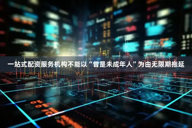 一站式配资服务机构不能以“曾是未成年人”为由无限期拖延