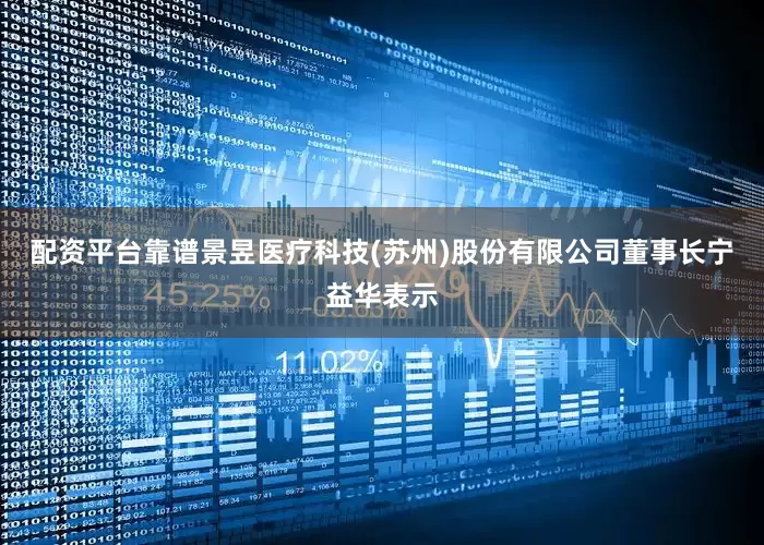 配资平台靠谱景昱医疗科技(苏州)股份有限公司董事长宁益华表示