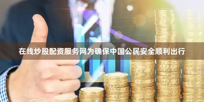 在线炒股配资服务网为确保中国公民安全顺利出行