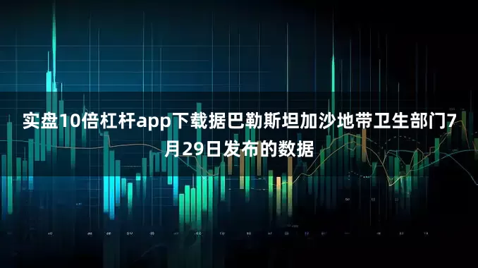 实盘10倍杠杆app下载　　据巴勒斯坦加沙地带卫生部门7月29日发布的数据