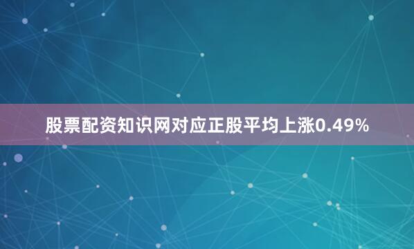 股票配资知识网对应正股平均上涨0.49%